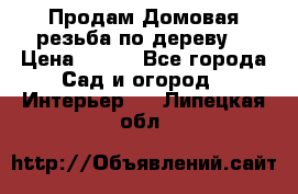 Продам Домовая резьба по дереву  › Цена ­ 500 - Все города Сад и огород » Интерьер   . Липецкая обл.